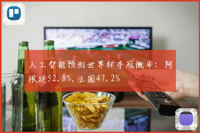 人工智能预测世界杯夺冠概率：阿根廷52.8%,法国47.2%