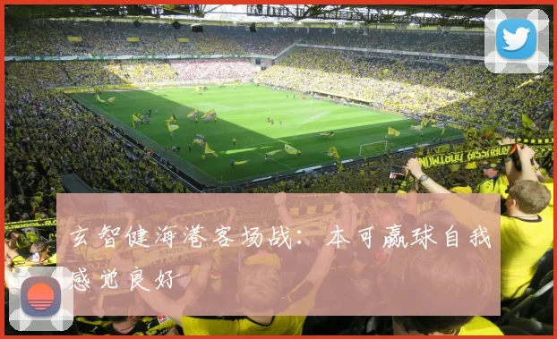 玄智健海港客场战：本可赢球自我感觉良好