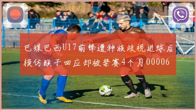 巴媒巴西U17前锋遭种族歧视进球后模仿猴子回应却被禁赛4个月0000644