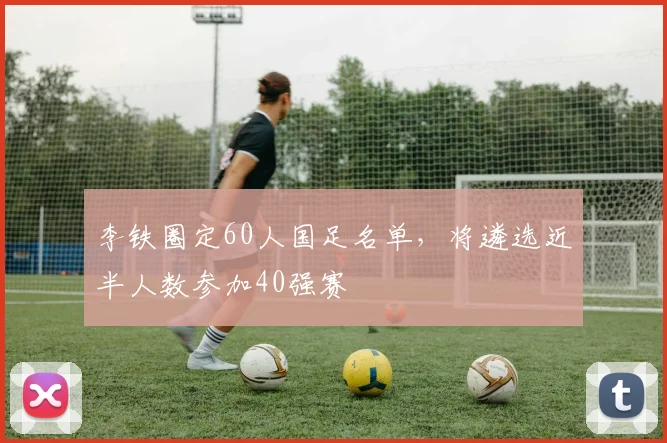 李铁圈定60人国足名单，将遴选近半人数参加40强赛