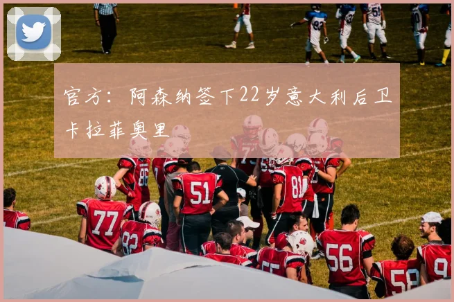官方：阿森纳签下22岁意大利后卫卡拉菲奥里