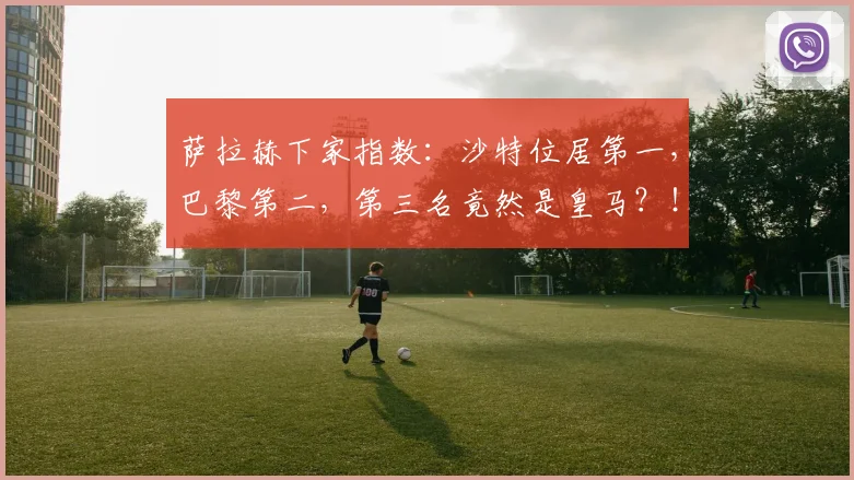 萨拉赫下家指数：沙特位居第一，巴黎第二，第三名竟然是皇马？！