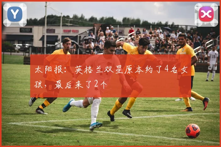 太阳报：英格兰双星原本约了4名女孩，最后来了2个