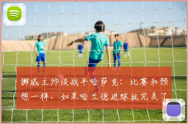 挪威主帅谈战平哈萨克：比赛和预想一样，如果哈兰德进球就完美了