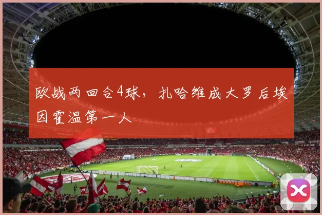 欧战两回合4球，扎哈维成大罗后埃因霍温第一人
