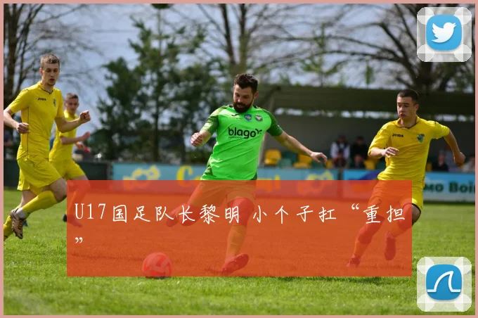 U17国足队长黎明 小个子扛“重担”
