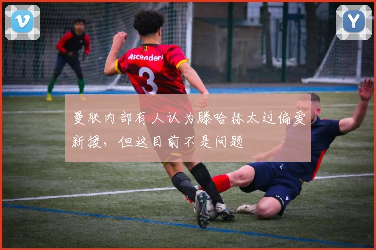 曼联内部有人认为滕哈赫太过偏爱新援，但这目前不是问题