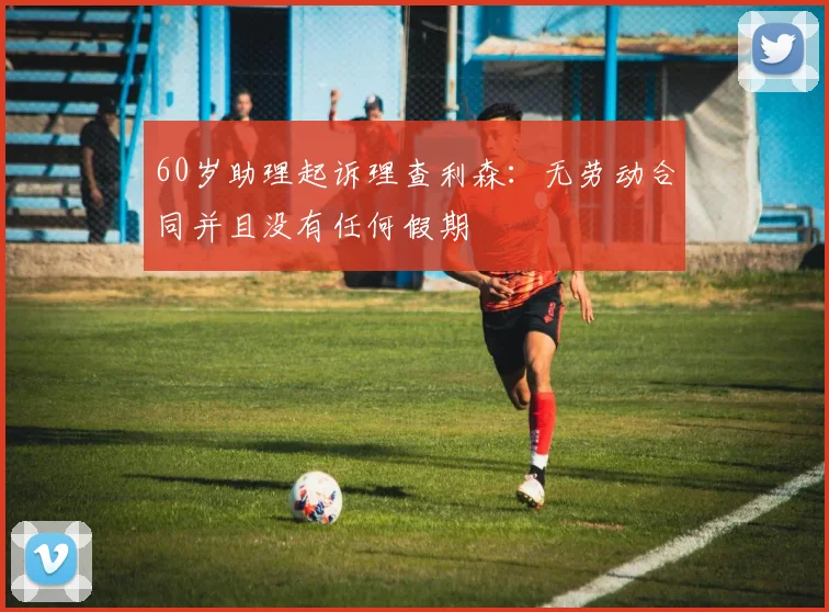 60岁助理起诉理查利森：无劳动合同并且没有任何假期