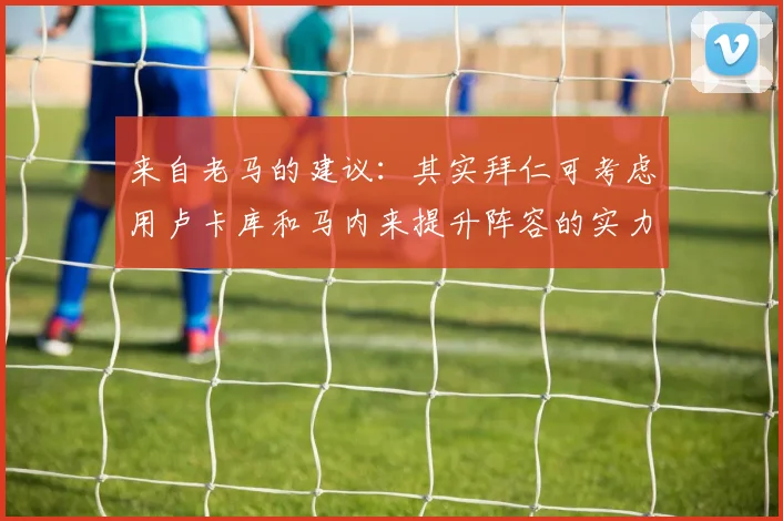 来自老马的建议：其实拜仁可考虑用卢卡库和马内来提升阵容的实力