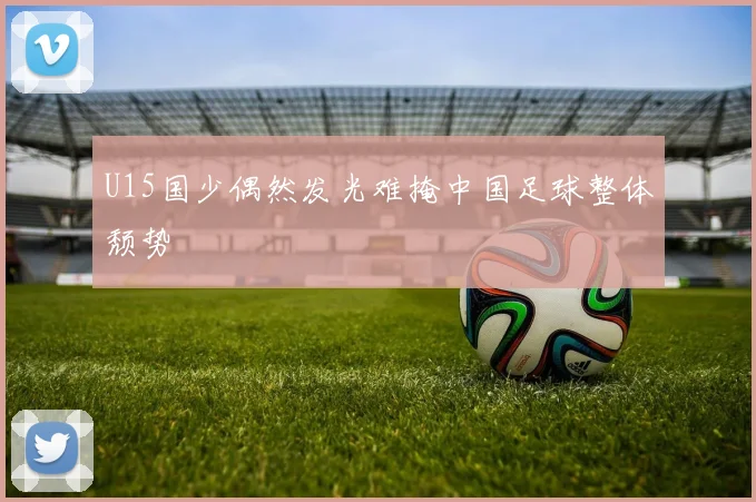 U15国少偶然发光难掩中国足球整体颓势