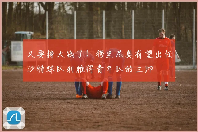 又要挣大钱了！穆里尼奥有望出任沙特球队利雅得青年队的主帅