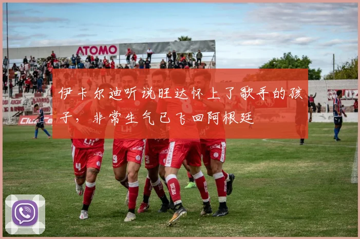 伊卡尔迪听说旺达怀上了歌手的孩子，非常生气已飞回阿根廷
