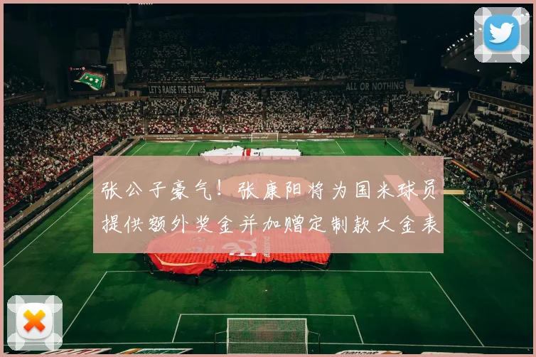 张公子豪气！张康阳将为国米球员提供额外奖金并加赠定制款大金表