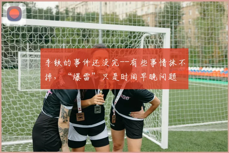 李铁的事件还没完--有些事情抹不掉，“爆雷”只是时间早晚问题
