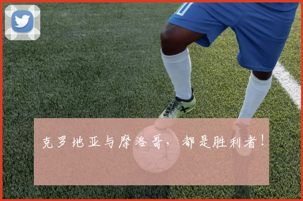 克罗地亚与摩洛哥，都是胜利者！