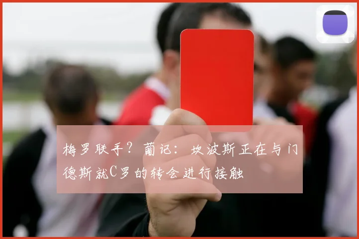 梅罗联手？葡记：坎波斯正在与门德斯就C罗的转会进行接触