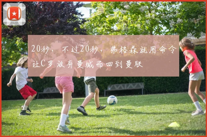 20秒，不过20秒，弗格森就用命令让C罗放弃曼城而回到曼联