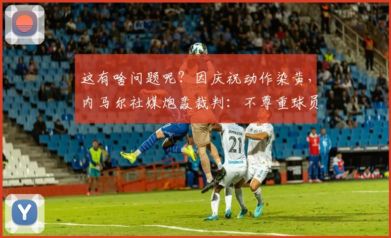 这有啥问题呢？因庆祝动作染黄，内马尔社媒炮轰裁判：不尊重球员