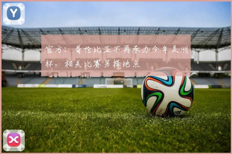 官方：哥伦比亚不再承办今年美洲杯，相关比赛另择地点