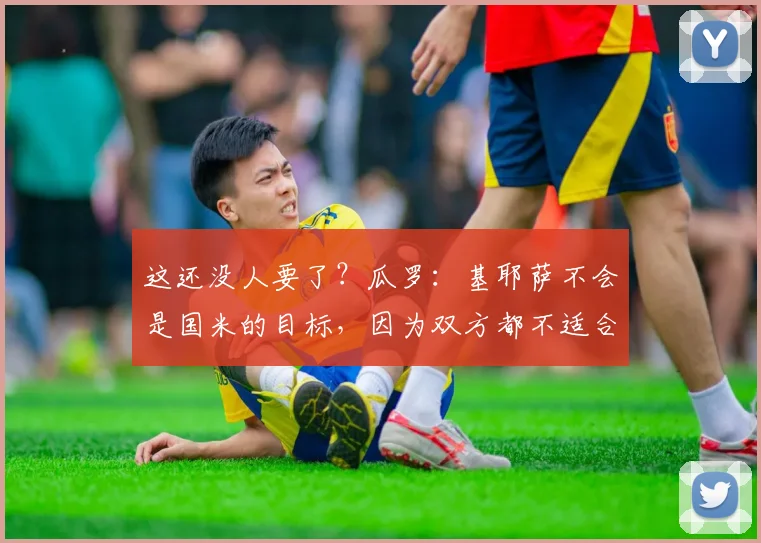 这还没人要了？瓜罗：基耶萨不会是国米的目标，因为双方都不适合