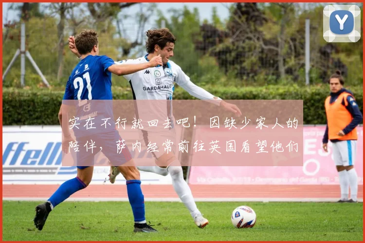实在不行就回去吧！因缺少家人的陪伴，萨内经常前往英国看望他们