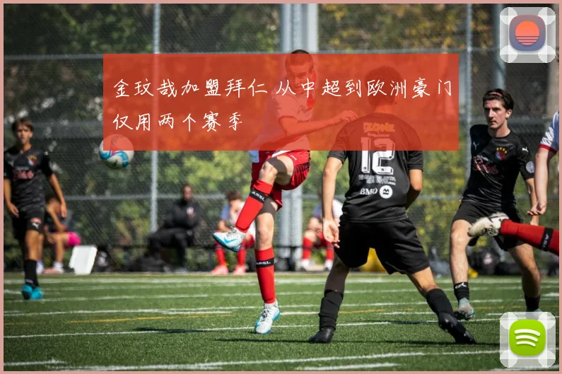金玟哉加盟拜仁 从中超到欧洲豪门仅用两个赛季