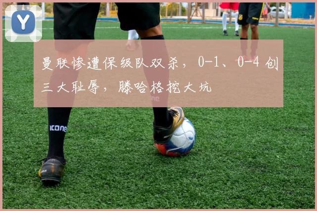 曼联惨遭保级队双杀，0-1、0-4 创三大耻辱，滕哈格挖大坑