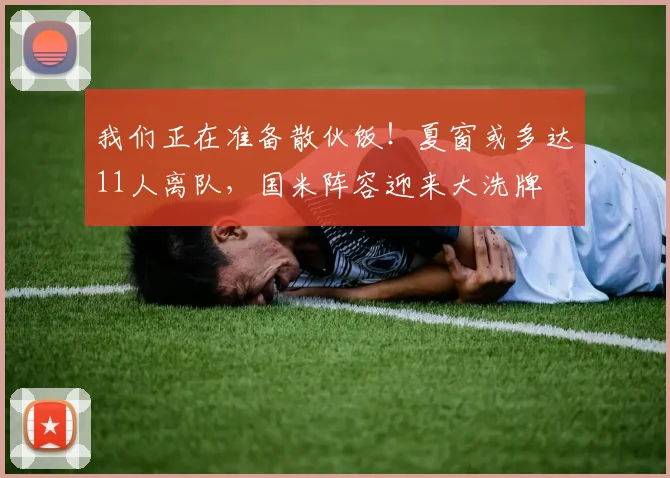我们正在准备散伙饭！夏窗或多达11人离队，国米阵容迎来大洗牌