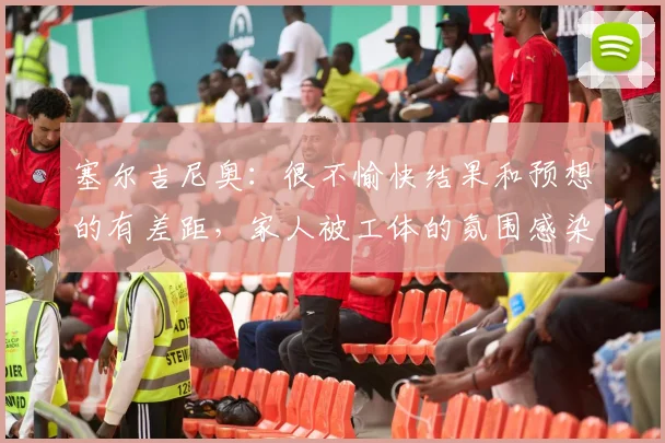 塞尔吉尼奥：很不愉快结果和预想的有差距，家人被工体的氛围感染