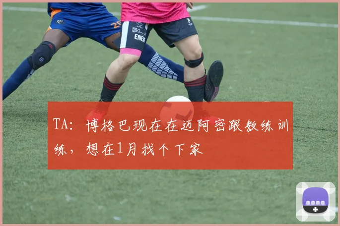 TA：博格巴现在在迈阿密跟教练训练，想在1月找个下家