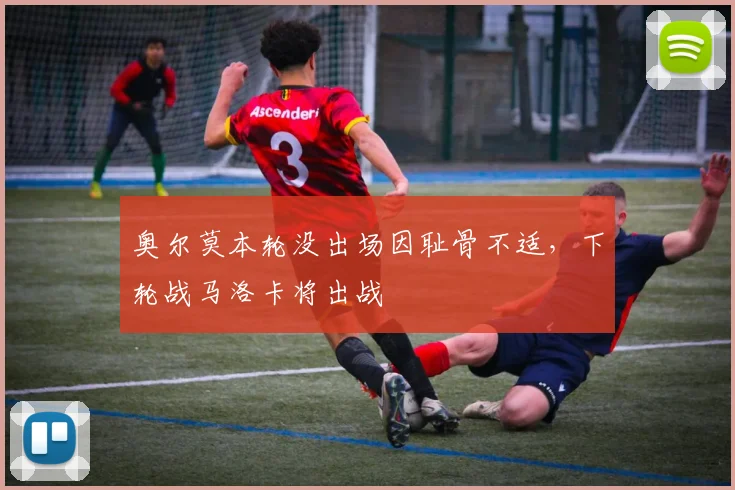 奥尔莫本轮没出场因耻骨不适，下轮战马洛卡将出战