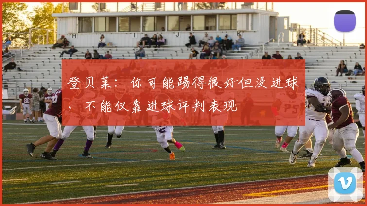 登贝莱：你可能踢得很好但没进球，不能仅靠进球评判表现