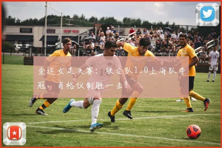 全运女足决赛：联合队1_0上海队夺冠，肖裕仪制胜一击！