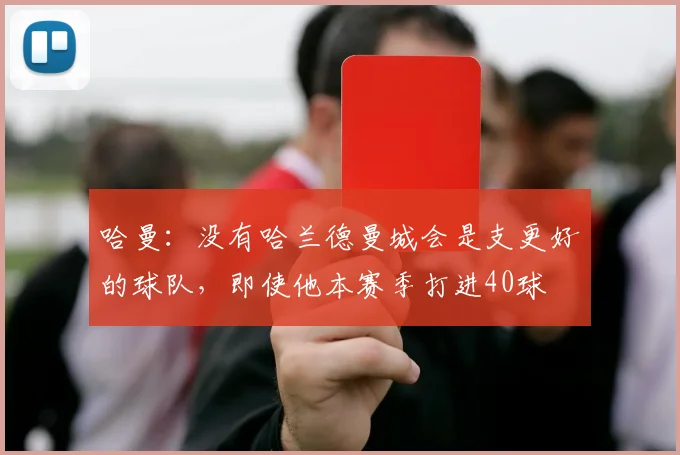 哈曼：没有哈兰德曼城会是支更好的球队，即使他本赛季打进40球
