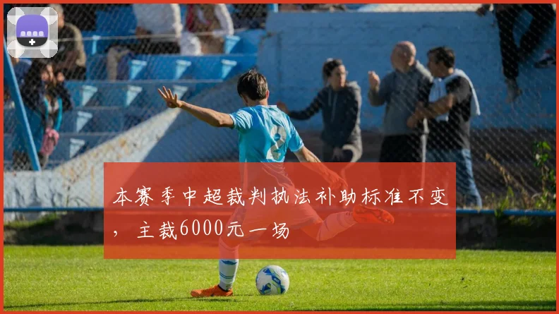 本赛季中超裁判执法补助标准不变，主裁6000元一场