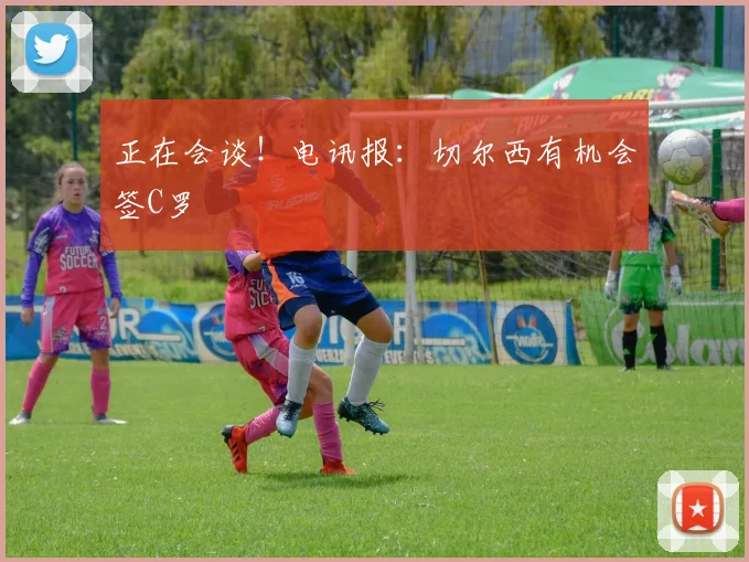 正在会谈！电讯报：切尔西有机会签C罗