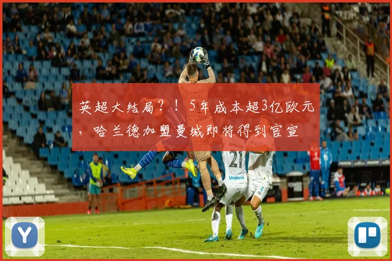 英超大结局？！5年成本超3亿欧元，哈兰德加盟曼城即将得到官宣