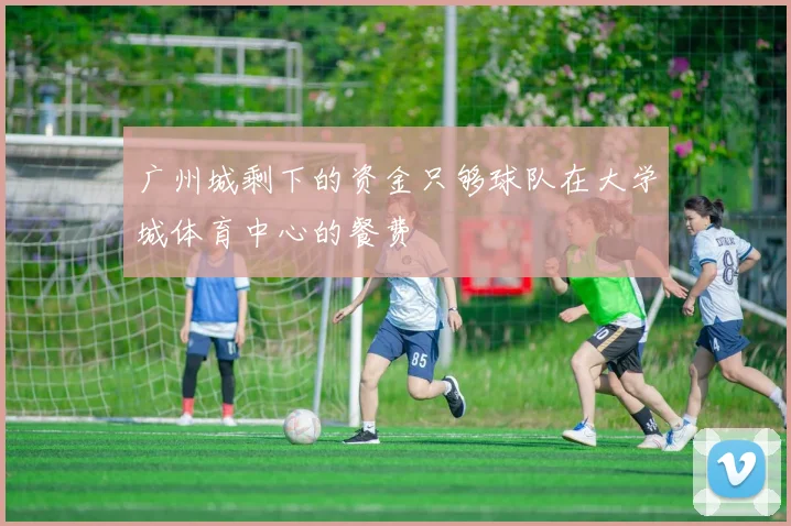 广州城剩下的资金只够球队在大学城体育中心的餐费