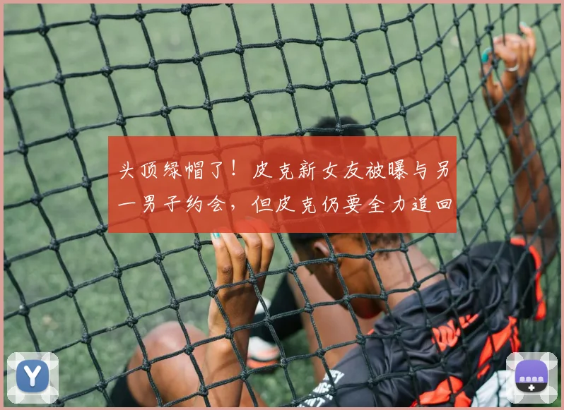 头顶绿帽了！皮克新女友被曝与另一男子约会，但皮克仍要全力追回