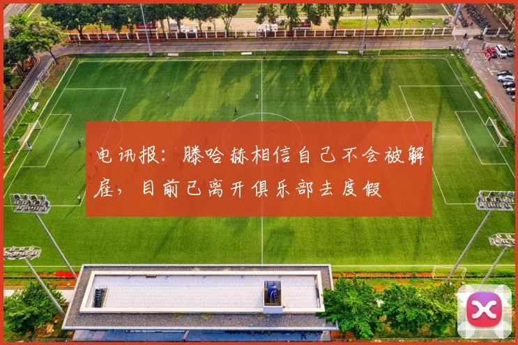 电讯报：滕哈赫相信自己不会被解雇，目前已离开俱乐部去度假