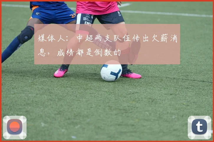 媒体人：中超两支队伍传出欠薪消息，成绩都是倒数的