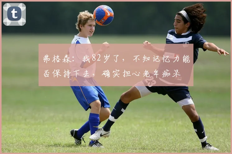 弗格森：我82岁了，不知记忆力能否保持下去，确实担心老年痴呆