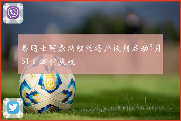 泰晤士阿森纳续约塔帅谈判启动5月31日游行庆祝