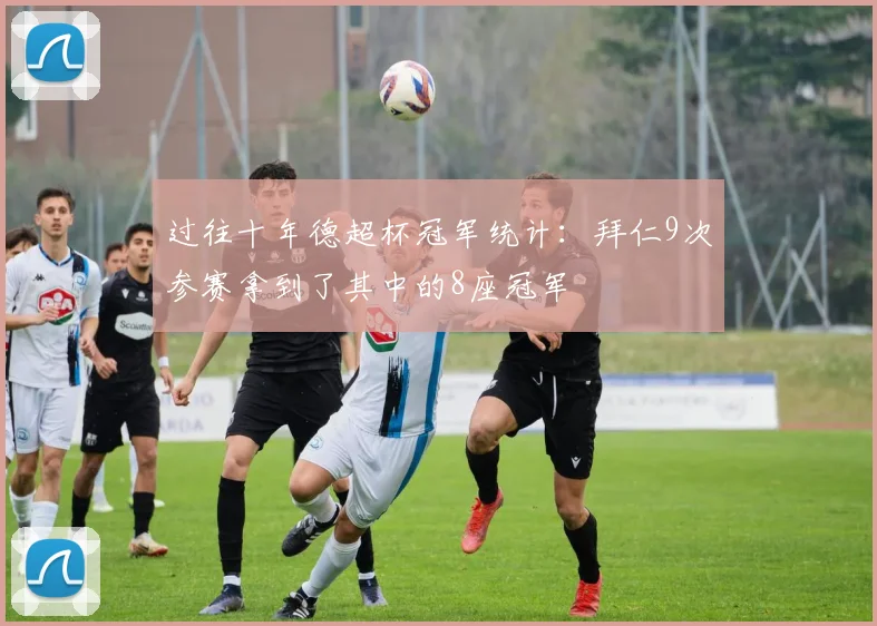 过往十年德超杯冠军统计：拜仁9次参赛拿到了其中的8座冠军