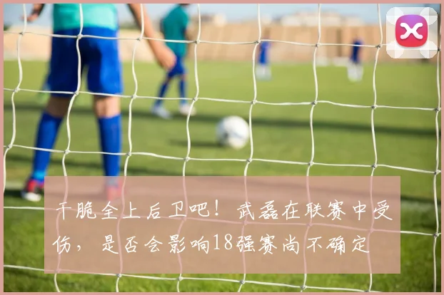 干脆全上后卫吧！武磊在联赛中受伤，是否会影响18强赛尚不确定