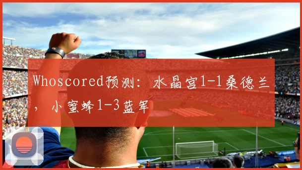Whoscored预测：水晶宫1-1桑德兰，小蜜蜂1-3蓝军