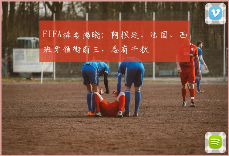FIFA排名揭晓：阿根廷、法国、西班牙领衔前三，各有千秋