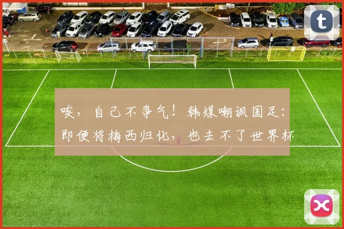 唉，自己不争气！韩媒嘲讽国足：即便将梅西归化，也去不了世界杯