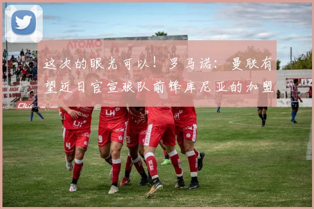 这次的眼光可以！罗马诺：曼联有望近日官宣狼队前锋库尼亚的加盟