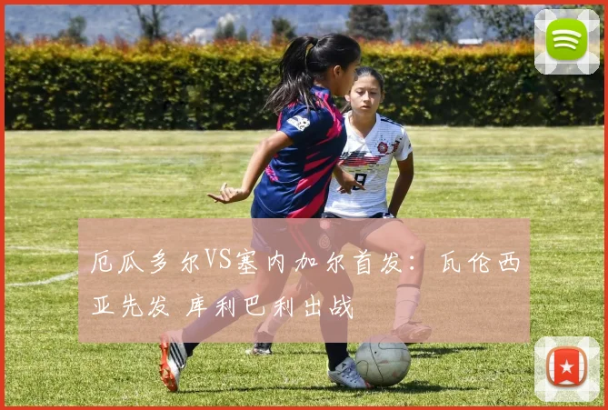 厄瓜多尔VS塞内加尔首发：瓦伦西亚先发 库利巴利出战
